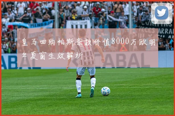 皇马回购帕斯条款价值8000万欧明年夏窗生效解析
