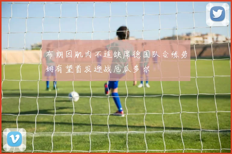 布朗因肌肉不适缺席德国队合练劳姆有望首发迎战厄瓜多尔