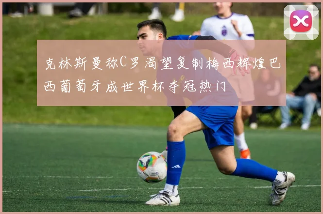 克林斯曼称C罗渴望复制梅西辉煌巴西葡萄牙成世界杯夺冠热门
