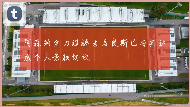 阿森纳全力追逐吉马良斯已与其达成个人条款协议