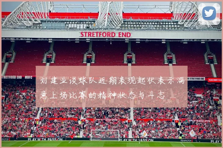 刘建业谈球队近期表现起伏表示满意上场比赛的精神状态与斗志
