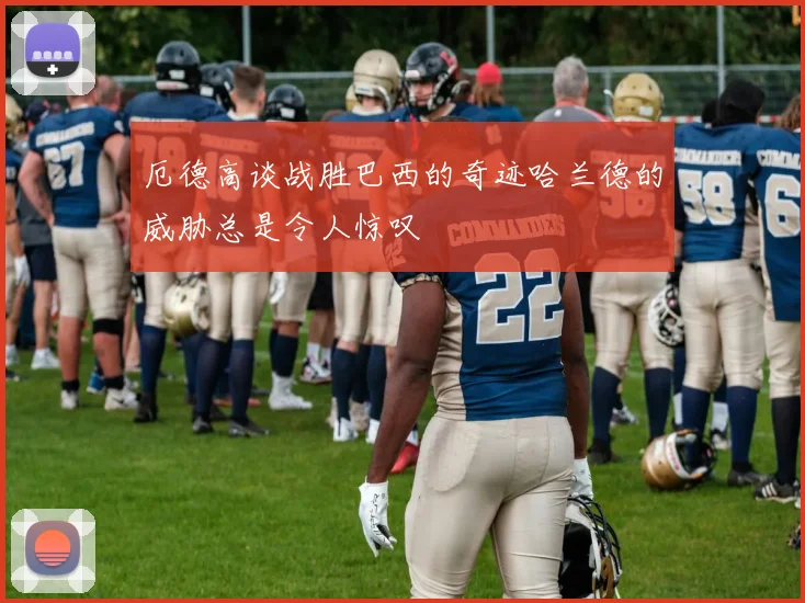 厄德高谈战胜巴西的奇迹哈兰德的威胁总是令人惊叹