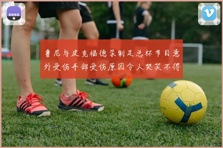鲁尼与皮克福德录制足总杯节目意外受伤手部受伤原因令人哭笑不得