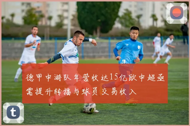 德甲中游队年营收达15亿欧中超亟需提升转播与球员交易收入