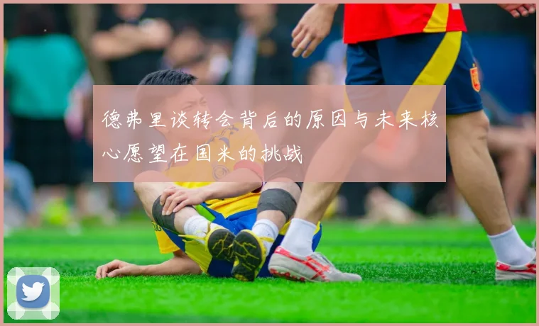 德弗里谈转会背后的原因与未来核心愿望在国米的挑战