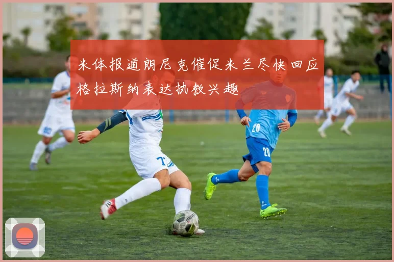 米体报道朗尼克催促米兰尽快回应格拉斯纳表达执教兴趣