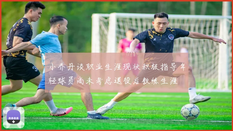 小乔丹谈职业生涯现状积极指导年轻球员尚未考虑退役后教练生涯