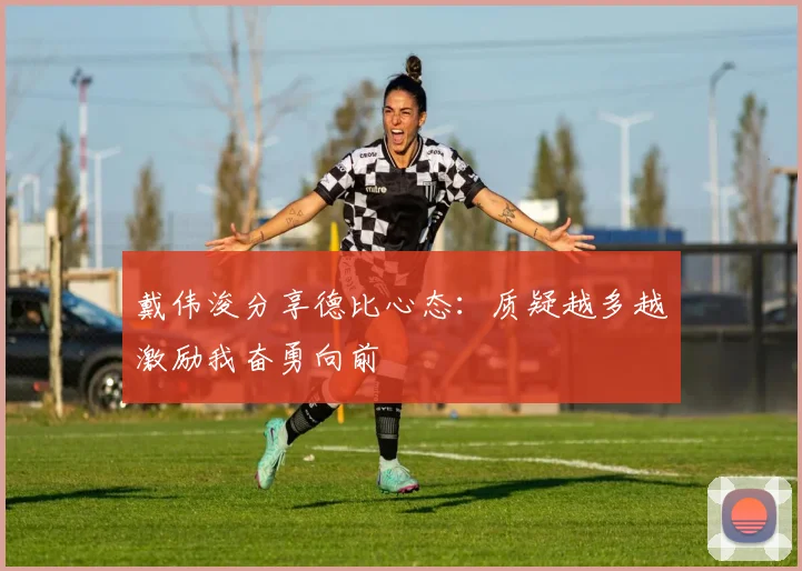 戴伟浚分享德比心态：质疑越多越激励我奋勇向前