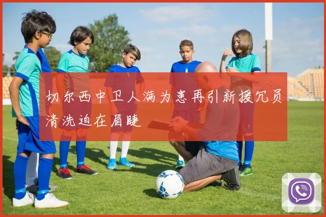 切尔西中卫人满为患再引新援冗员清洗迫在眉睫