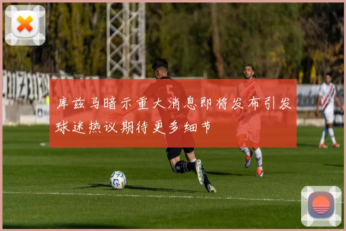 库兹马暗示重大消息即将发布引发球迷热议期待更多细节