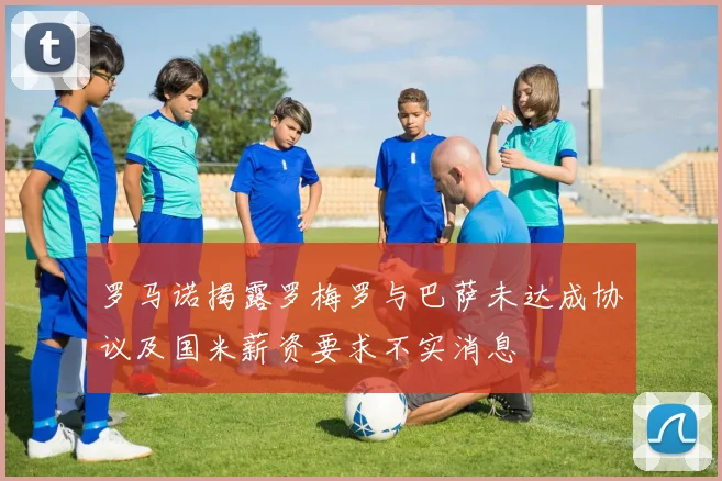 罗马诺揭露罗梅罗与巴萨未达成协议及国米薪资要求不实消息