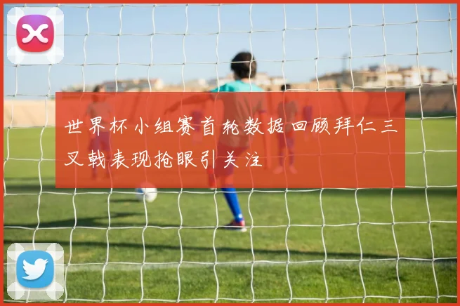 世界杯小组赛首轮数据回顾拜仁三叉戟表现抢眼引关注