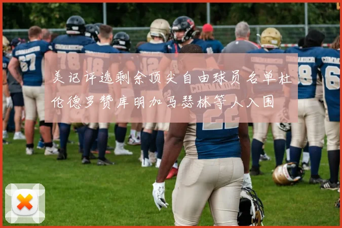 美记评选剩余顶尖自由球员名单杜伦德罗赞库明加马瑟林等人入围