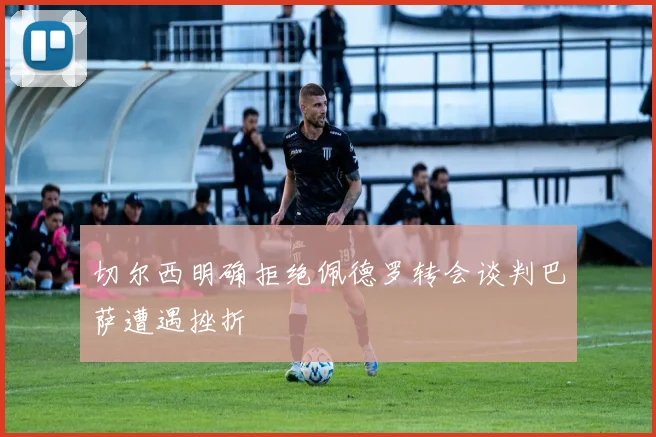 切尔西明确拒绝佩德罗转会谈判巴萨遭遇挫折