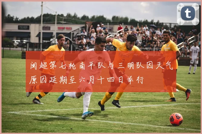 闽超第七轮南平队与三明队因天气原因延期至六月十四日举行