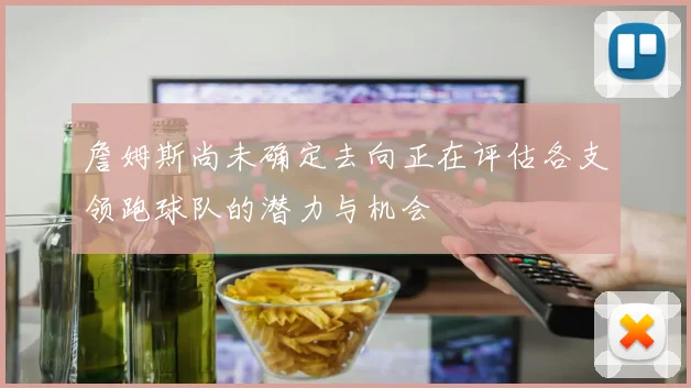詹姆斯尚未确定去向正在评估各支领跑球队的潜力与机会