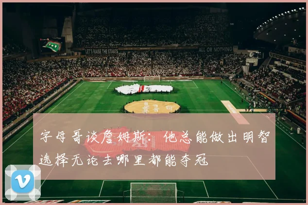 字母哥谈詹姆斯：他总能做出明智选择无论去哪里都能夺冠
