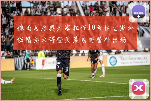 德尚考虑奥利塞担任10号位古斯托伤情无大碍登贝莱或将替补出场