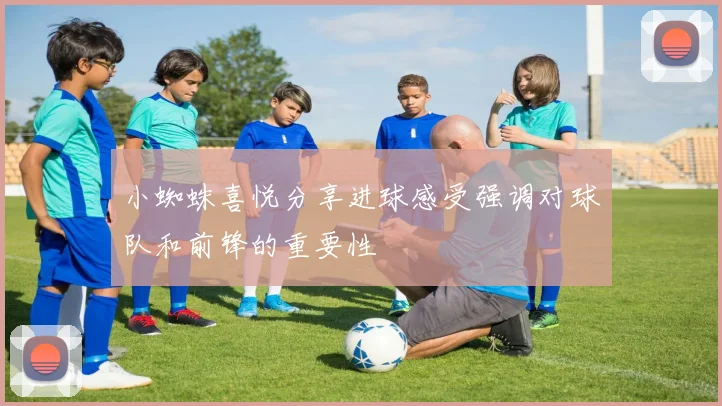 小蜘蛛喜悦分享进球感受强调对球队和前锋的重要性