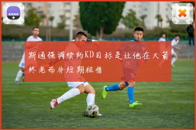 斯通强调续约KD目标是让他在火箭终老而非短期租借