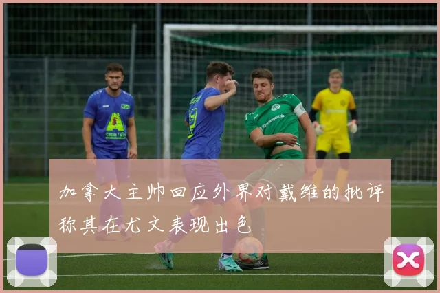 加拿大主帅回应外界对戴维的批评称其在尤文表现出色