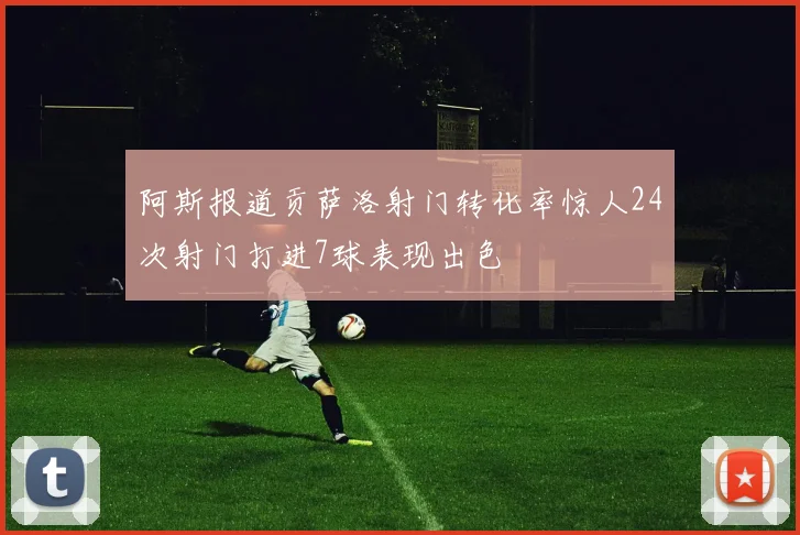 阿斯报道贡萨洛射门转化率惊人24次射门打进7球表现出色