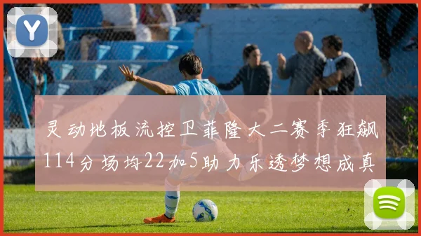 灵动地板流控卫菲隆大二赛季狂飙114分场均22加5助力乐透梦想成真