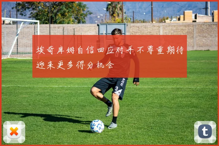 埃奇库姆自信回应对手不尊重期待迎来更多得分机会