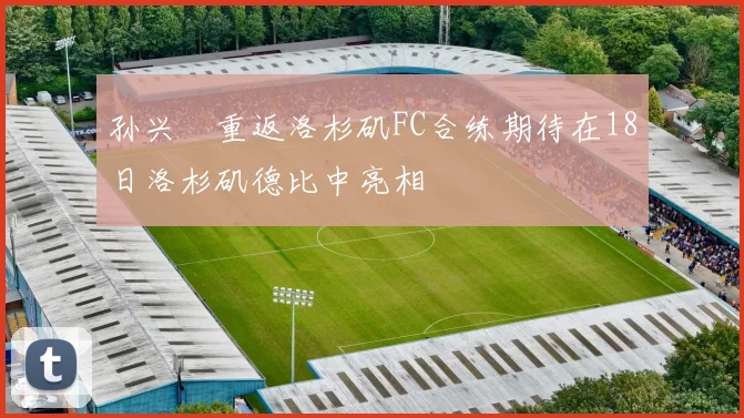 孙兴慜重返洛杉矶FC合练期待在18日洛杉矶德比中亮相