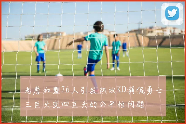 老詹加盟76人引发热议KD调侃勇士三巨头变四巨头的公平性问题